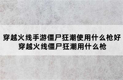 穿越火线手游僵尸狂潮使用什么枪好 穿越火线僵尸狂潮用什么枪